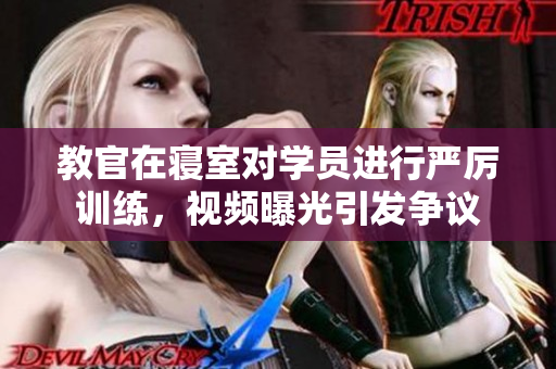 教官在寝室对学员进行严厉训练，视频曝光引发争议