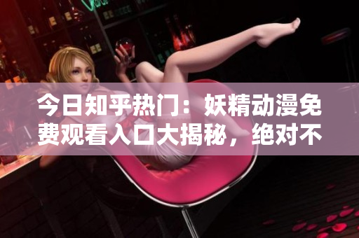 今日知乎热门：妖精动漫免费观看入口大揭秘，绝对不能错过的免费动漫登录入口！