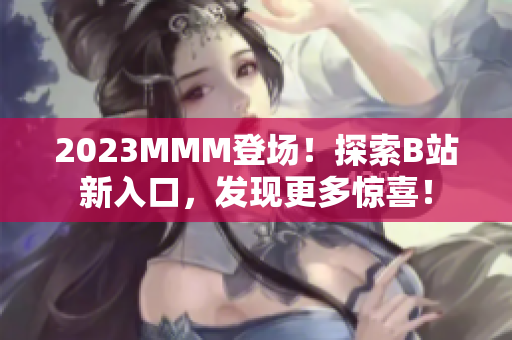 2023MMM登场!探索B站新入口,发现更多惊喜! 2023MMM登场!探索B站新入口,发现更多惊喜!