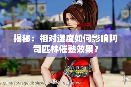 揭秘：相对湿度如何影响阿司匹林催熟效果？