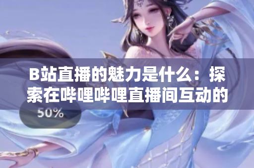 B站直播的魅力是什么：探索在哔哩哔哩直播间互动的好处和乐趣