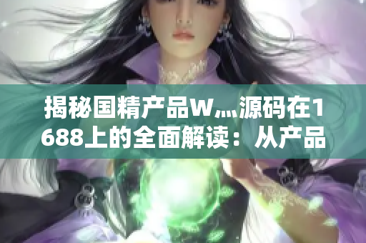 揭秘国精产品W灬源码在1688上的全面解读：从产品特点到购买指南一网打尽