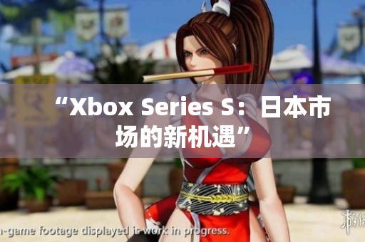 “Xbox Series S：日本市场的新机遇”