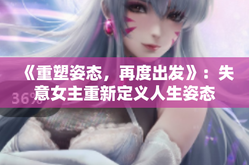 《重塑姿态,再度出发》:失意女主重新定义人生姿态 《重塑姿态,再度出发》:失意女主重新定义人生姿态