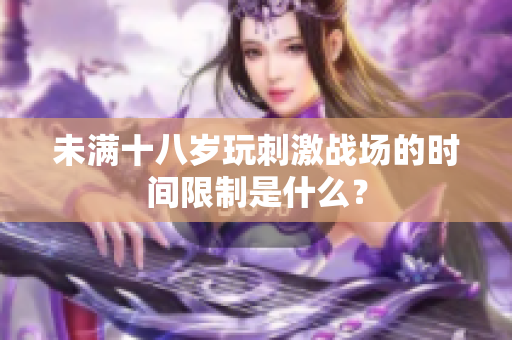 未满十八岁玩刺激战场的时间限制是什么？