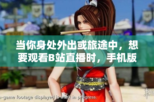 当你身处外出或旅途中，想要观看B站直播时，手机版是否可行？
