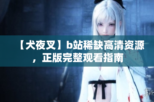 【犬夜叉】b站稀缺高清资源，正版完整观看指南