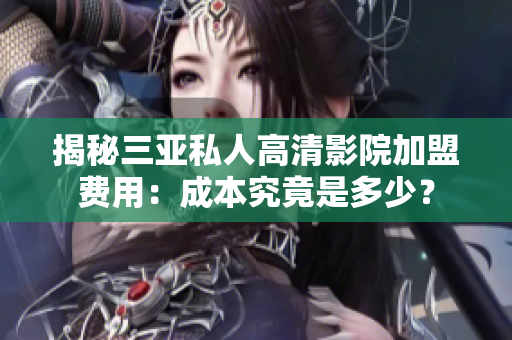 揭秘三亚私人高清影院加盟费用：成本究竟是多少？