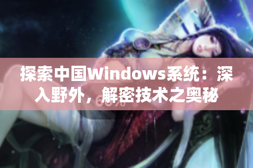 探索中国Windows系统:深入野外,解密技术之奥秘 探索中国Windows系统:深入野外,解密技术之奥秘