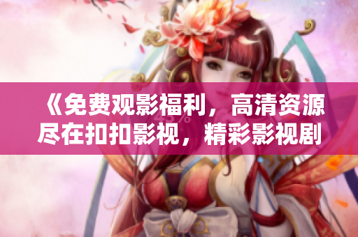 《免费观影福利，高清资源尽在扣扣影视，精彩影视剧随心看》
