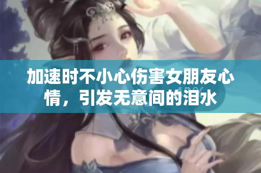 加速时不小心伤害女朋友心情，引发无意间的泪水