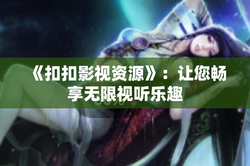 《扣扣影视资源》：让您畅享无限视听乐趣