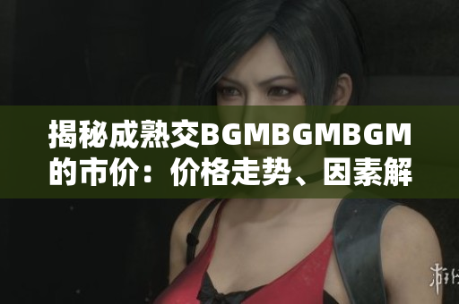 揭秘成熟交BGMBGMBGM的市价：价格走势、因素解析与投资建议