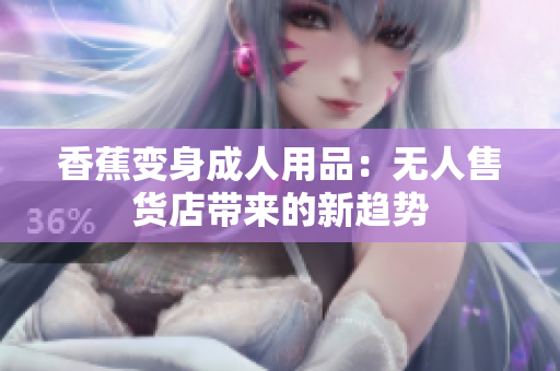 香蕉变身成人用品：无人售货店带来的新趋势