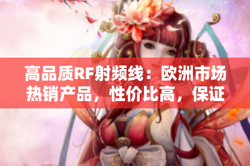 高品质RF射频线：欧洲市场热销产品，性价比高，保证质量！