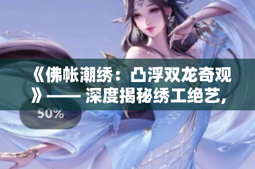 《佛帐潮绣：凸浮双龙奇观》—— 深度揭秘绣工绝艺, 传承佛文化妙用