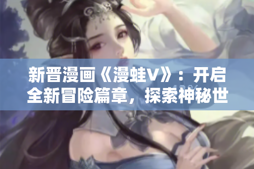 新晋漫画《漫蛙V》：开启全新冒险篇章，探索神秘世界！