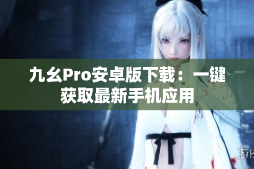 九幺Pro安卓版下载：一键获取最新手机应用