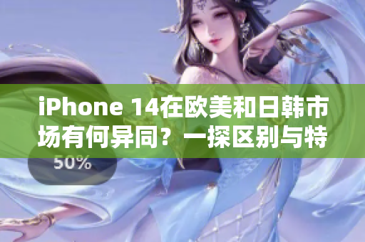 iPhone 14在欧美和日韩市场有何异同?一探区别与特点 iPhone 14在欧美和日韩市场有何异同?一探区别与特点