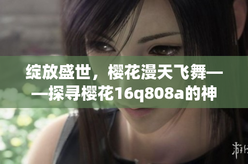 绽放盛世，樱花漫天飞舞——探寻樱花16q808a的神秘魅力
