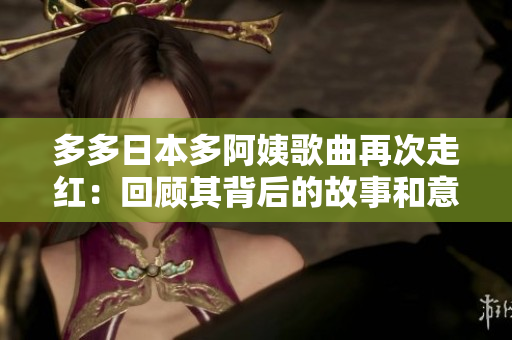 多多日本多阿姨歌曲再次走红：回顾其背后的故事和意义
