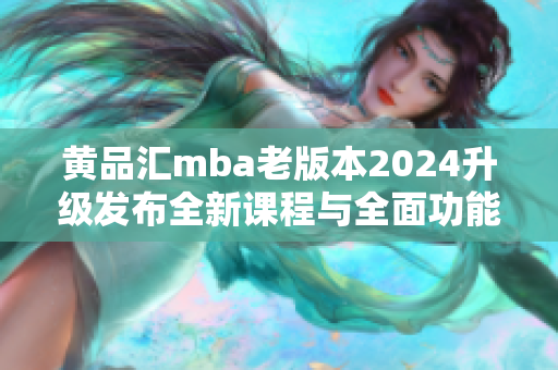 黄品汇mba老版本2024升级发布全新课程与全面功能悉心打磨