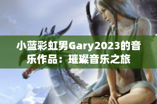 小蓝彩虹男Gary2023的音乐作品：璀璨音乐之旅
