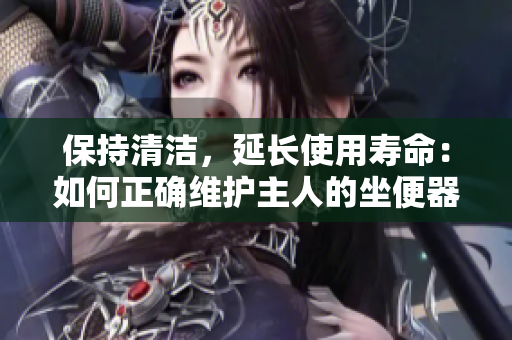 保持清洁，延长使用寿命：如何正确维护主人的坐便器