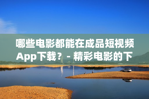 哪些电影都能在成品短视频App下载？- 精彩电影的下载应用，尽在成品短视频App
