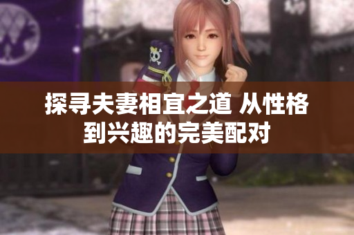 探寻夫妻相宜之道 从性格到兴趣的完美配对 探寻夫妻相宜之道 从性格到兴趣的完美配对