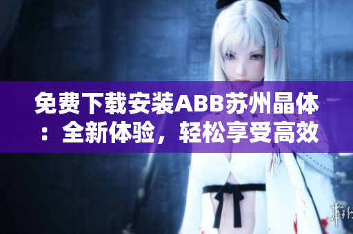 免费下载安装ABB苏州晶体：全新体验，轻松享受高效工作