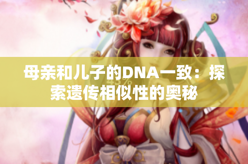 母亲和儿子的DNA一致：探索遗传相似性的奥秘