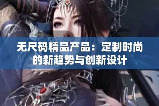 无尺码精品产品：定制时尚的新趋势与创新设计