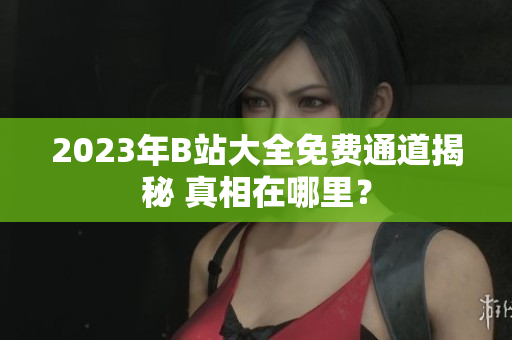 2023年B站大全免费通道揭秘 真相在哪里？