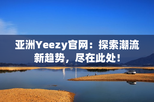 亚洲Yeezy官网：探索潮流新趋势，尽在此处！