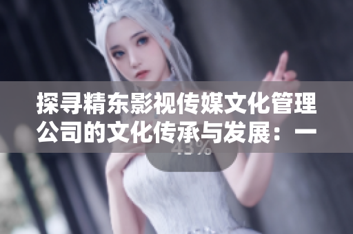 详细阅读:探寻精东影视传媒文化管理公司的文化传承与发展:一场深度剖析 探寻精东影视传媒文化管理公司的文化传承与发展:一场深度剖析