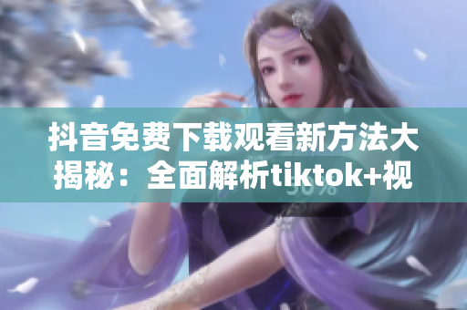 详细阅读:抖音免费下载观看新方法大揭秘:全面解析tiktok+视频免费下载攻略 抖音免费下载观看新方法大揭秘:全面解析tiktok+视频免费下载攻略