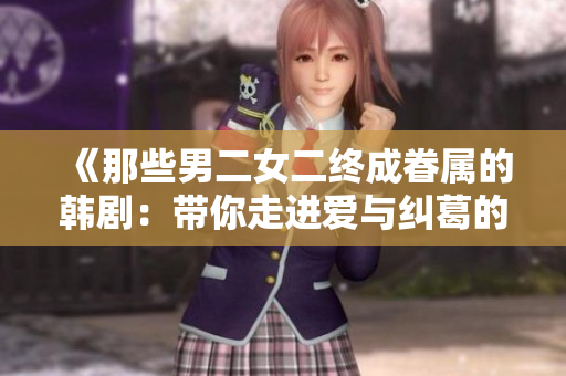 《那些男二女二终成眷属的韩剧：带你走进爱与纠葛的故事》