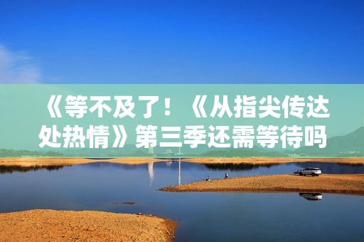 《等不及了！《从指尖传达处热情》第三季还需等待吗？》