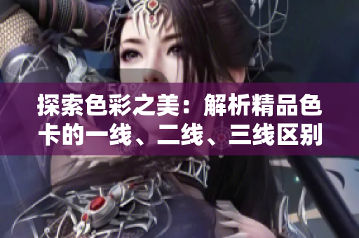 探索色彩之美：解析精品色卡的一线、二线、三线区别