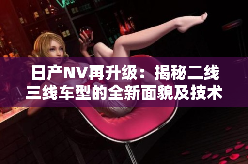 日产NV再升级：揭秘二线三线车型的全新面貌及技术配置