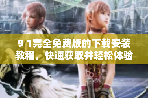 9 1完全免费版的下载安装教程，快速获取并轻松体验