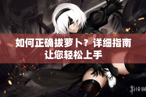 如何正确拔萝卜？详细指南让您轻松上手