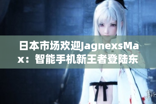 日本市场欢迎JagnexsMax：智能手机新王者登陆东方