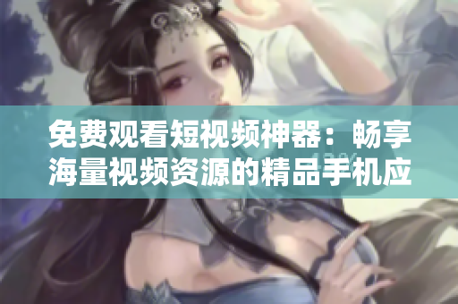 免费观看短视频神器：畅享海量视频资源的精品手机应用