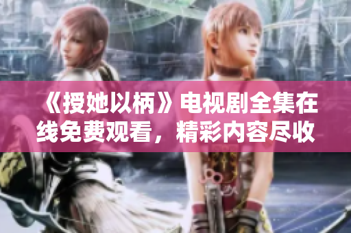 《授她以柄》电视剧全集在线免费观看，精彩内容尽收眼底