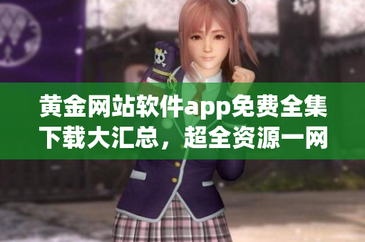 黄金网站软件app免费全集下载大汇总，超全资源一网打尽