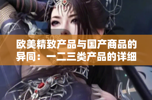 欧美精致产品与国产商品的异同：一二三类产品的详细区别解析