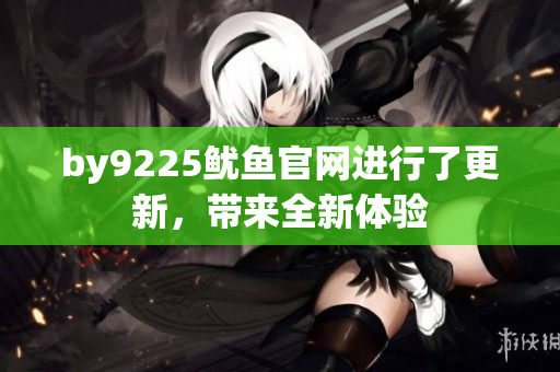 by9225鱿鱼官网进行了更新，带来全新体验