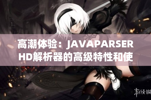 高潮体验：JAVAPARSERHD解析器的高级特性和使用指南